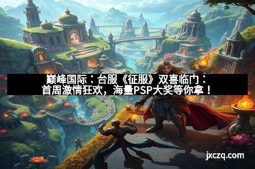 巅峰国际:台服《征服》双喜临门:首周激情狂欢,海量PSP大奖等你拿! 巅峰国际:台服《征服》双喜临门:首周激情狂欢,海量PSP大奖等你拿!