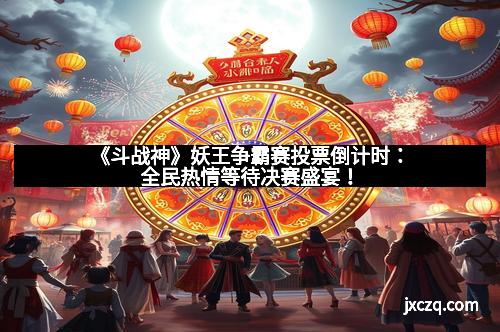 《斗战神》妖王争霸赛投票倒计时:全民热情等待决赛盛宴! 《斗战神》妖王争霸赛投票倒计时:全民热情等待决赛盛宴!
